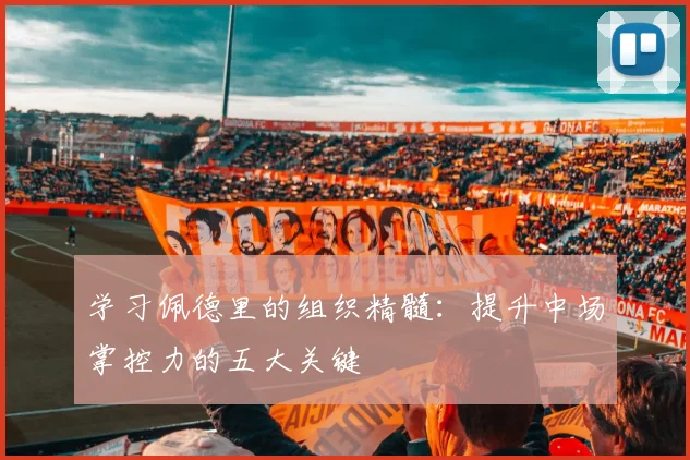 学习佩德里的组织精髓：提升中场掌控力的五大关键