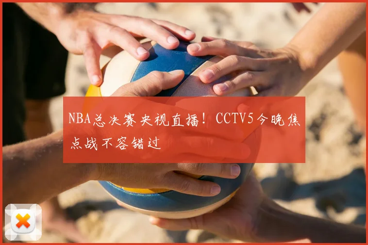 NBA总决赛央视直播！CCTV5今晚焦点战不容错过