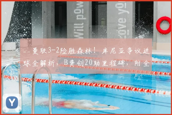 __曼联3-2险胜森林！库尼亚争议进球全解析，B费创20助里程碑，附全场集锦__