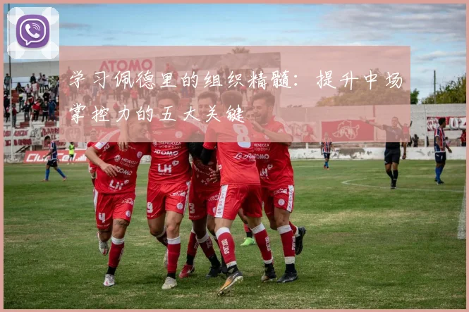 学习佩德里的组织精髓:提升中场掌控力的五大关键