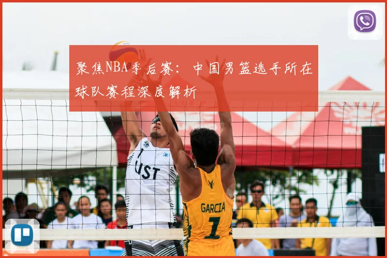 聚焦NBA季后赛：中国男篮选手所在球队赛程深度解析