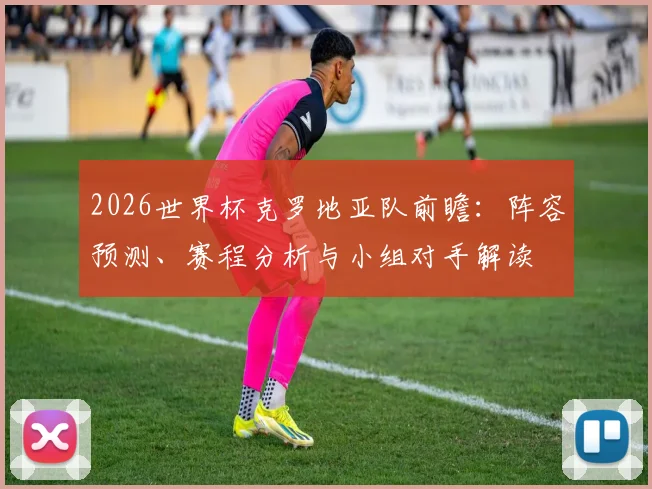 2026世界杯克罗地亚队前瞻：阵容预测、赛程分析与小组对手解读