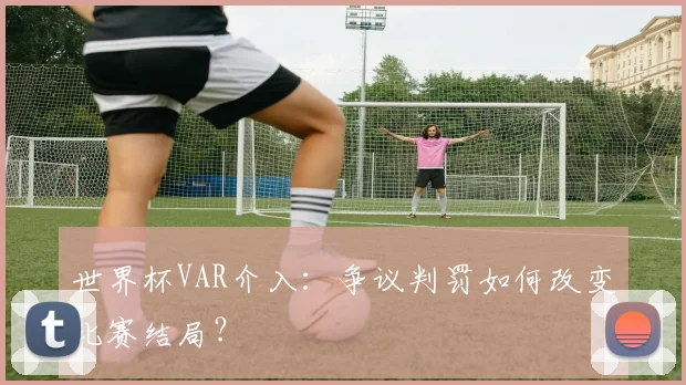 世界杯VAR介入：争议判罚如何改变比赛结局？