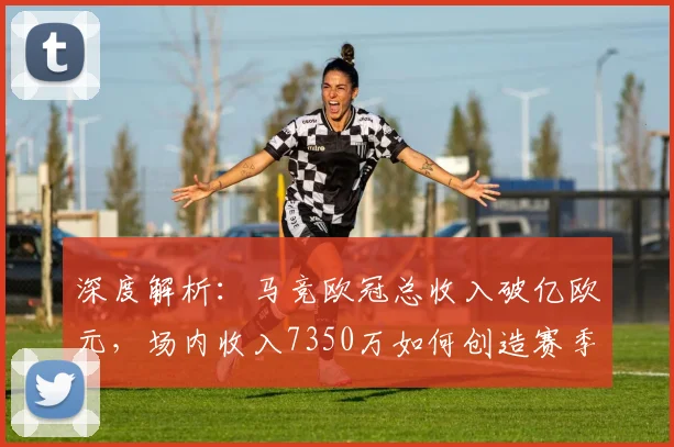 深度解析：马竞欧冠总收入破亿欧元，场内收入7350万如何创造赛季新高？