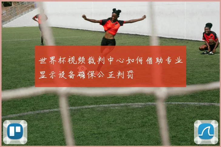 世界杯视频裁判中心如何借助专业显示设备确保公正判罚