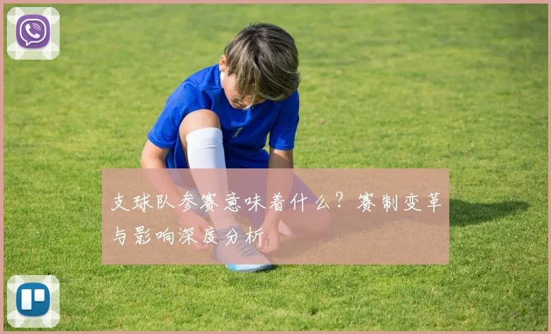 支球队参赛意味着什么？赛制变革与影响深度分析
