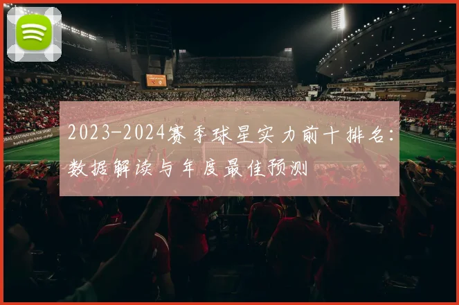 2023-2024赛季球星实力前十排名：数据解读与年度最佳预测