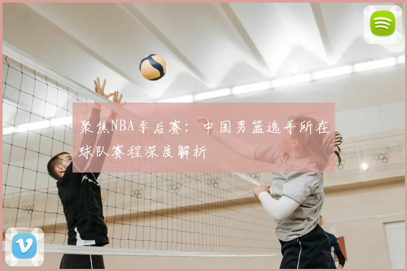 聚焦NBA季后赛：中国男篮选手所在球队赛程深度解析