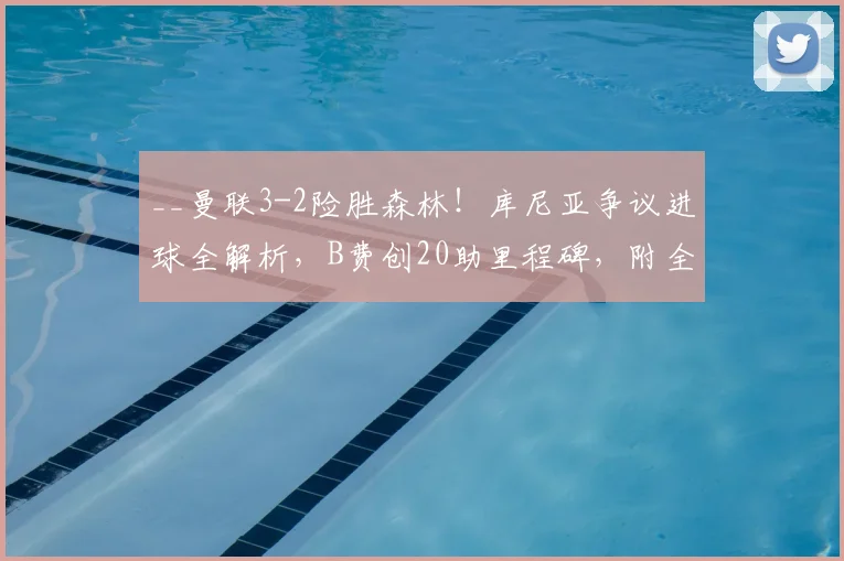 __曼联3-2险胜森林！库尼亚争议进球全解析，B费创20助里程碑，附全场集锦__