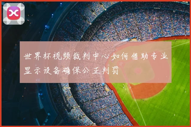 世界杯视频裁判中心如何借助专业显示设备确保公正判罚