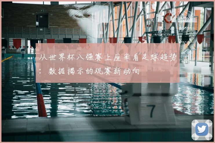 从世界杯八强赛上座率看足球趋势：数据揭示的观赛新动向