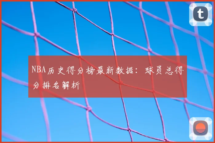 NBA历史得分榜最新数据:球员总得分排名解析