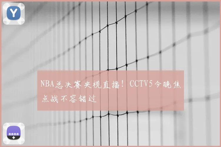 NBA总决赛央视直播！CCTV5今晚焦点战不容错过