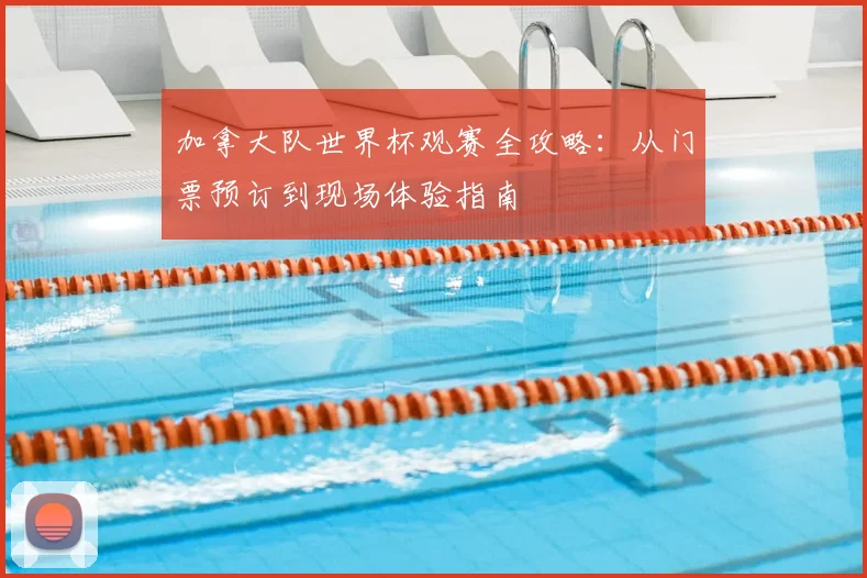 加拿大队世界杯观赛全攻略：从门票预订到现场体验指南