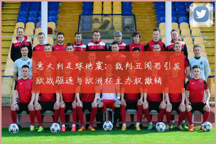 意大利足球地震：裁判丑闻恐引发欧战驱逐与欧洲杯主办权撤销