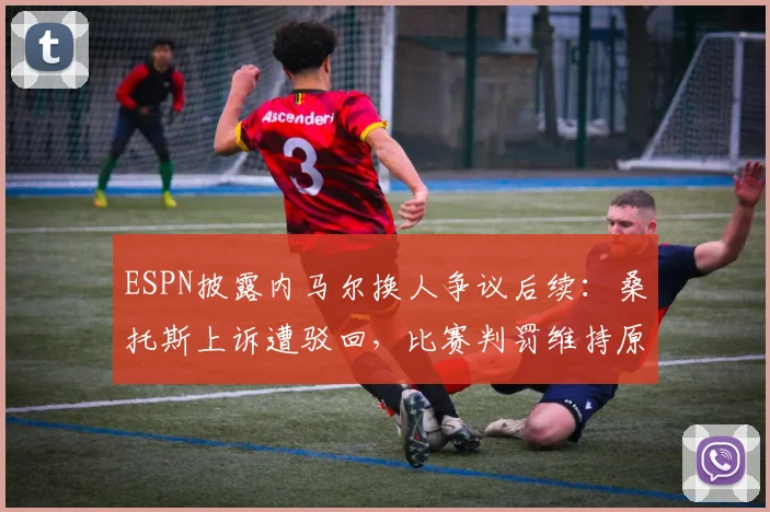 ESPN披露内马尔换人争议后续：桑托斯上诉遭驳回，比赛判罚维持原状