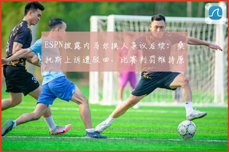 ESPN披露内马尔换人争议后续：桑托斯上诉遭驳回，比赛判罚维持原状