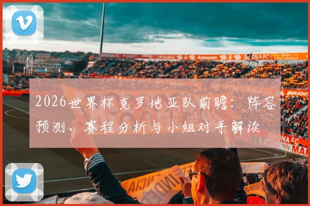 2026世界杯克罗地亚队前瞻：阵容预测、赛程分析与小组对手解读
