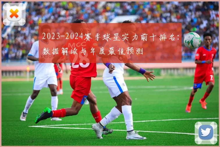 2023-2024赛季球星实力前十排名：数据解读与年度最佳预测