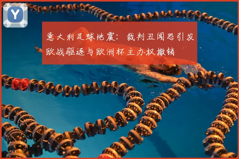 意大利足球地震：裁判丑闻恐引发欧战驱逐与欧洲杯主办权撤销