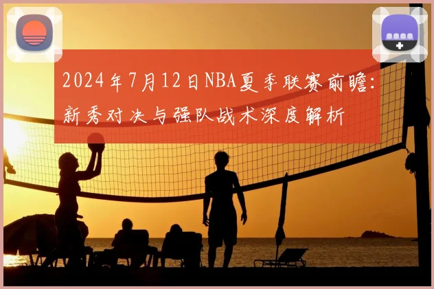2024年7月12日NBA夏季联赛前瞻：新秀对决与强队战术深度解析