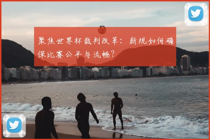 聚焦世界杯裁判改革:新规如何确保比赛公平与流畅?